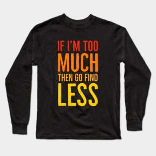 If I'm Too Much Then Go Find Less Long Sleeve T-Shirt